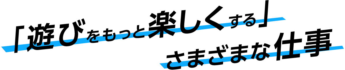 「遊びをもっと楽しくする」さまざまな仕事